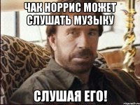 чак норрис может слушать музыку слушая его!