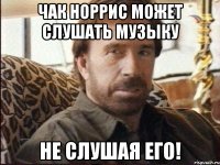 чак норрис может слушать музыку не слушая его!