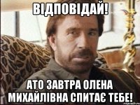 відповідай! ато завтра олена михайлівна спитає тебе!