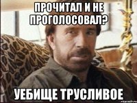 прочитал и не проголосовал? уебище трусливое