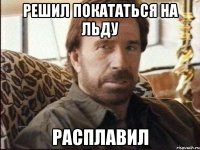 решил покататься на льду расплавил
