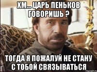 хм... царь пеньков говоришь ? тогда я пожалуй не стану с тобой связываться