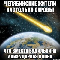 челябинские жители настолько суровы что вместо будильника у них ударная волна