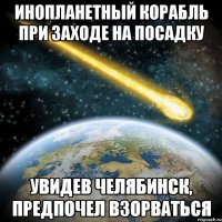 инопланетный корабль при заходе на посадку увидев челябинск, предпочел взорваться