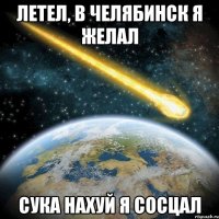 летел, в челябинск я желал сука нахуй я сосцал