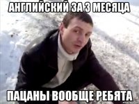 английский за 3 месяца пацаны вообще ребята