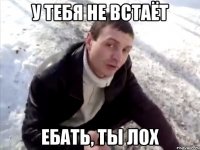 у тебя не встаёт ебать, ты лох