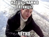 идёшь с нами в пятницу? чётко.