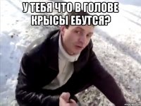 у тебя что в голове крысы ебутся? 