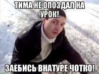 тима не опоздал на урок! заебись внатуре чотко!