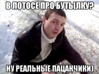 в лотосе про бутылку? ну реальные пацанчики)