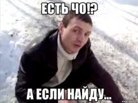 есть чо!? а если найду...