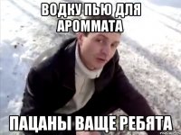 водку пью для ароммата пацаны ваще ребята