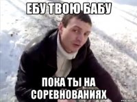 ебу твою бабу пока ты на соревнованиях