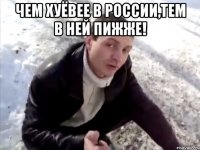 чем хуёвее в россии,тем в ней пижже! 