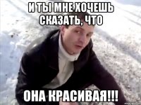 и ты мне хочешь сказать, что она красивая!!!