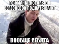 гофманы ,которые к бересневой подкатывают вообще ребята