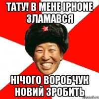 тату! в мене iphone зламався нічого воробчук новий зробить