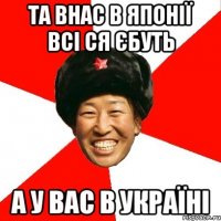 та внас в японії всі ся єбуть а у вас в україні