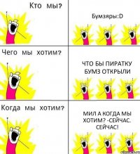 Бумзяры:D Что бы пиратку бумз открыли Мил а когда мы хотим? -Сейчас. СЕЙЧАС!