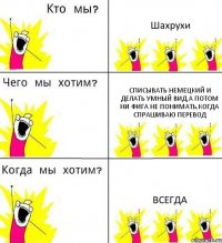 Шахрухи Списывать немецкий и делать умный вид,а потом ни фига не понимать,когда спрашиваю перевод Всегда