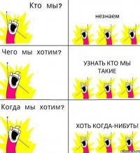 незнаем узнать кто мы такие хоть когда-нибуть!