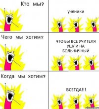 ученики что бы все учителя ушли на больничный всегда!!!