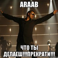 araab что ты делаеш!!!прекрати!!!