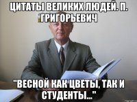 цитаты великих людей. п. григорьевич "весной как цветы, так и студенты..."