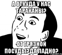 а откуда у нас тараканы? от грязной посуды?да ладно?