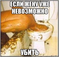 если жену уже невозможно убить