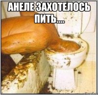 анеле захотелось пить.... 