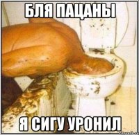 бля пацаны я сигу уронил