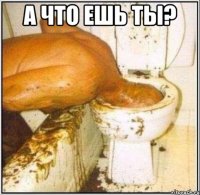 а что ешь ты? 