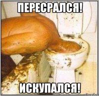 пересрался! искупался!