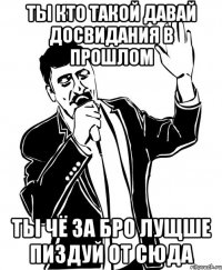 ты кто такой давай досвидания в прошлом ты чё за бро лущше пиздуй от сюда