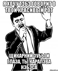 я хочу тэбэ говорит о твой красивый рот щикарний зубы и глаза, ты каралэва нэбэса