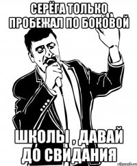 серёга только пробежал по боковой школы , давай до свидания