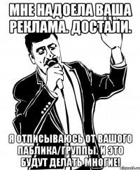 мне надоела ваша реклама. достали. я отписываюсь от вашого паблика/группы. и это будут делать многие!