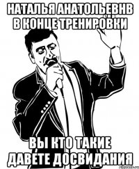 наталья анатольевнв в конце тренировки вы кто такие давете досвидания