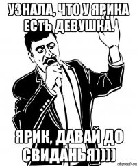 узнала, что у ярика есть девушка. ярик, давай до свиданья))))