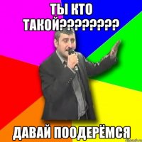 ты кто такой??? давай поодерёмся