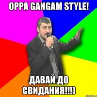 oppa gangam style! давай до свидания!!!)