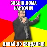 забыл дома карточку давай до свидания!