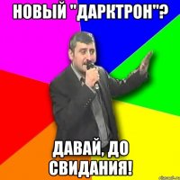 новый "дарктрон"? давай, до свидания!