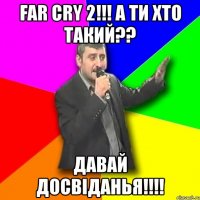 far cry 2!!! а ти хто такий?? давай досвіданья!!!