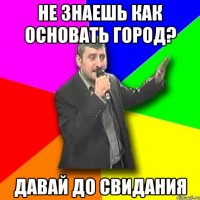 не знаешь как основать город? давай до свидания