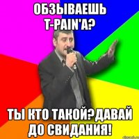 обзываешь t-pain'a? ты кто такой?давай до свидания!