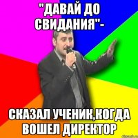 "давай до свидания"- сказал ученик,когда вошел директор