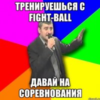 тренируешься с fight-ball давай на соревнования